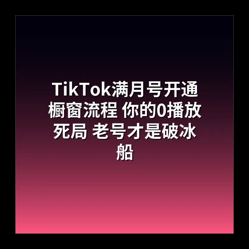 TikTok满月号开通橱窗流程 你的0播放死局 老号才是破冰船