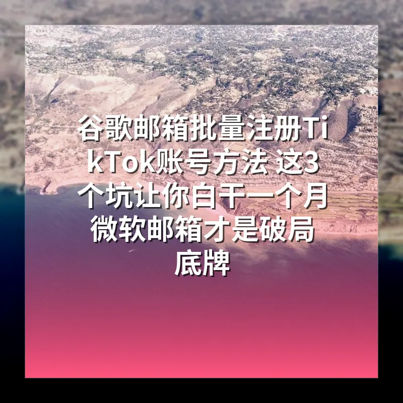 谷歌邮箱批量注册TikTok账号方法 这3个坑让你白干一个月 微软邮箱才是破局底牌