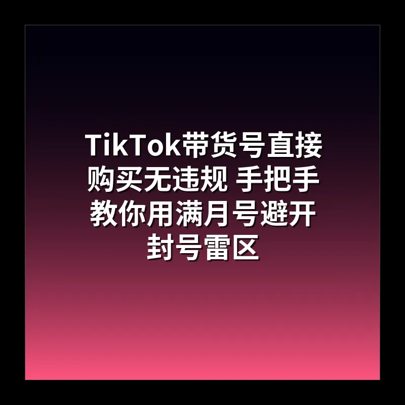 TikTok带货号直接购买无违规 手把手教你用满月号避开封号雷区