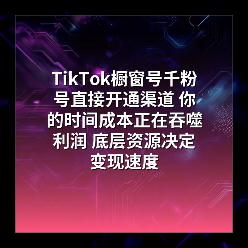 TikTok橱窗号千粉号直接开通渠道 你的时间成本正在吞噬利润 底层资源决定变现速度