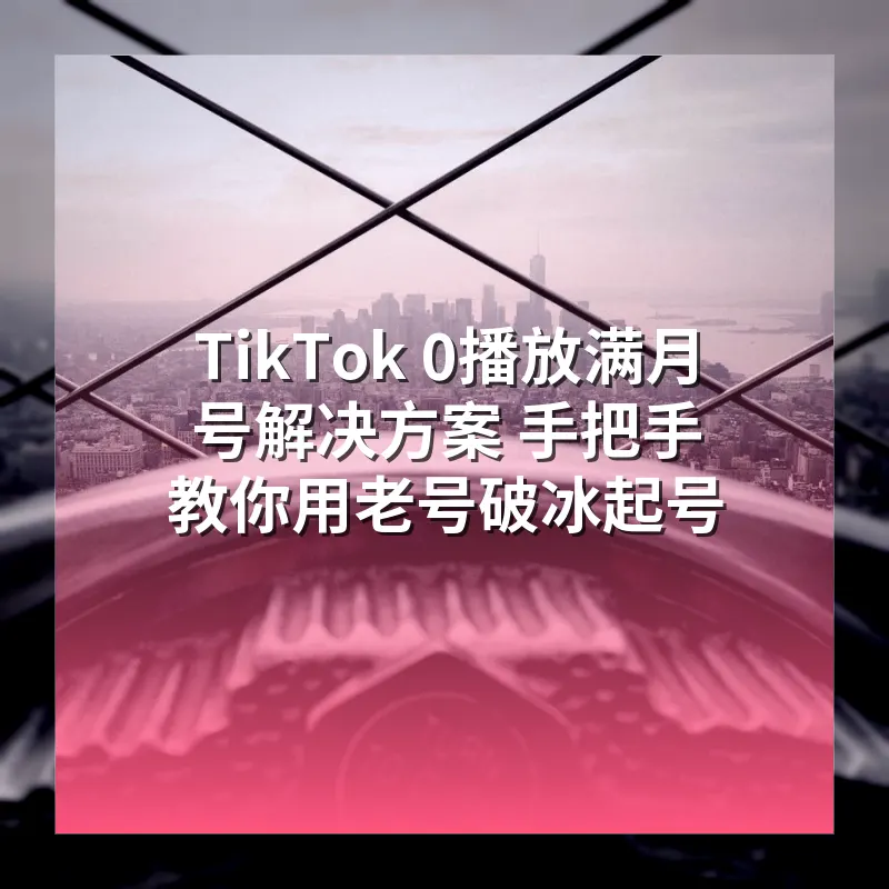 TikTok 0播放满月号解决方案 手把手教你用老号破冰起号