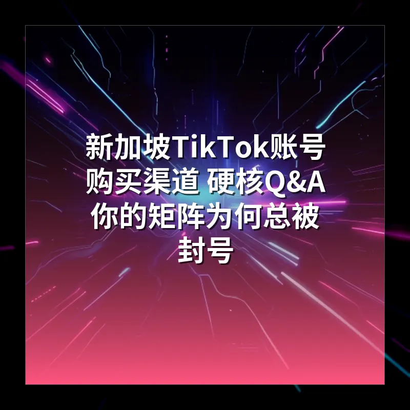 新加坡TikTok账号购买渠道 硬核Q&A 你的矩阵为何总被封号