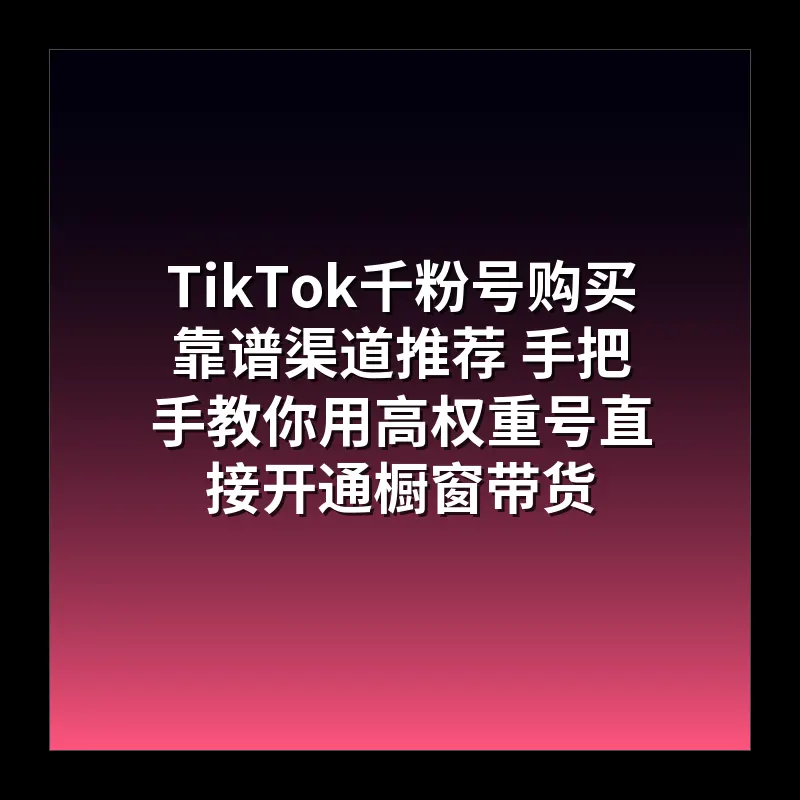 TikTok千粉号购买靠谱渠道推荐 手把手教你用高权重号直接开通橱窗带货