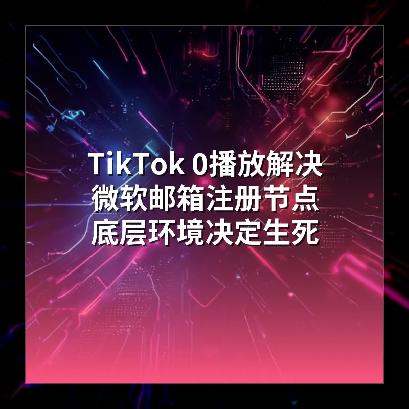 TikTok 0播放解决 微软邮箱注册节点 底层环境决定生死