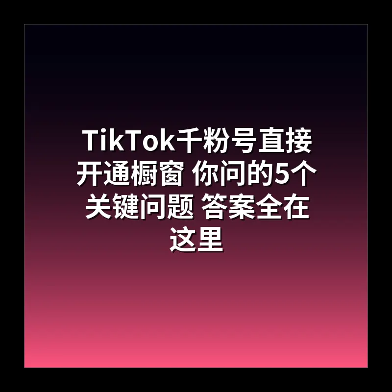 TikTok千粉号直接开通橱窗 你问的5个关键问题 答案全在这里