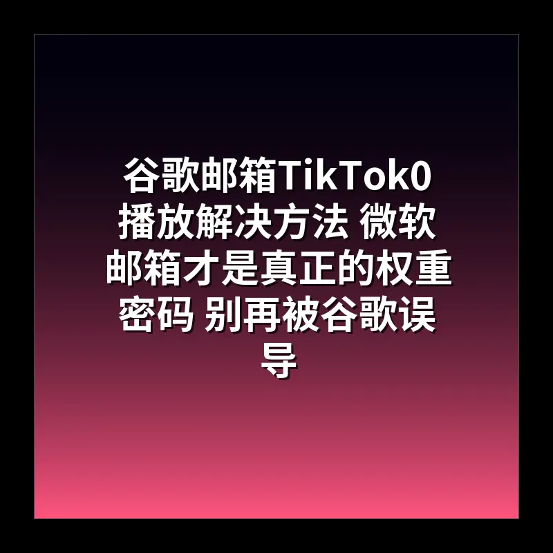 谷歌邮箱TikTok0播放解决方法 微软邮箱才是真正的权重密码 别再被谷歌误导