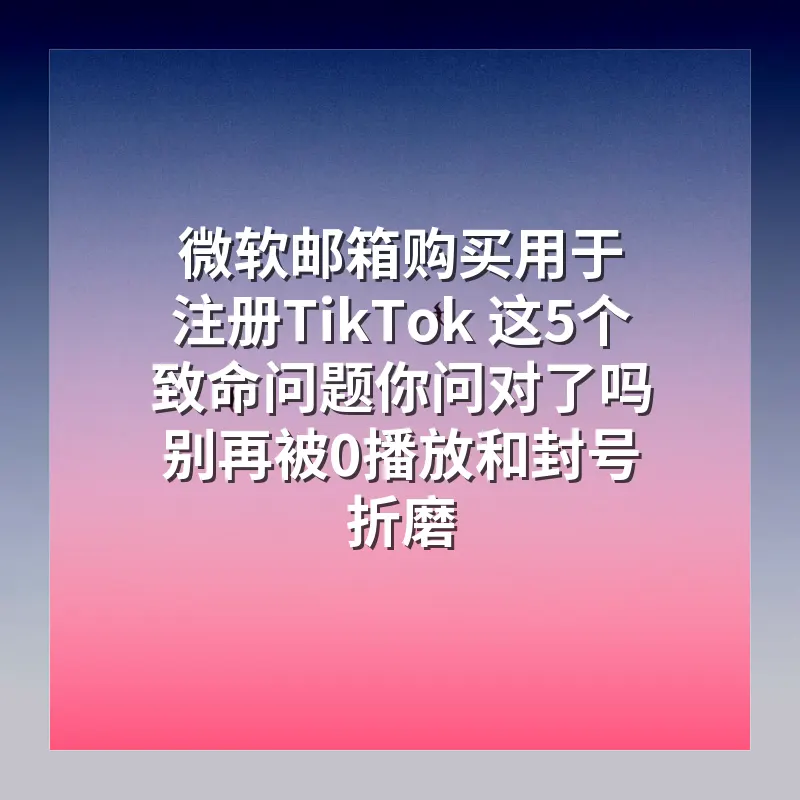 微软邮箱购买用于注册TikTok 这5个致命问题你问对了吗 别再被0播放和封号折磨