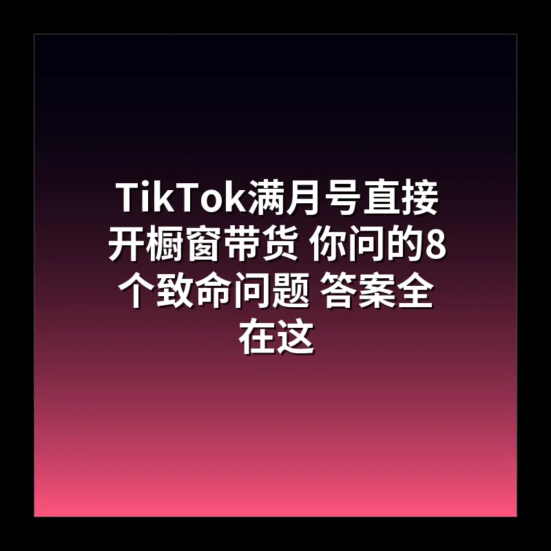 TikTok满月号直接开橱窗带货 你问的8个致命问题 答案全在这