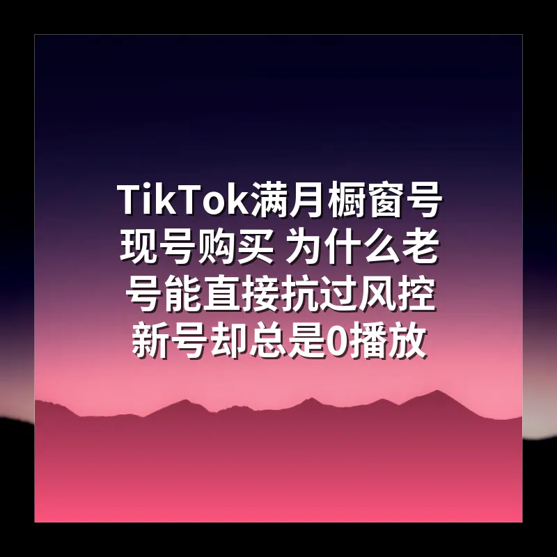 TikTok满月橱窗号现号购买 为什么老号能直接抗过风控 新号却总是0播放