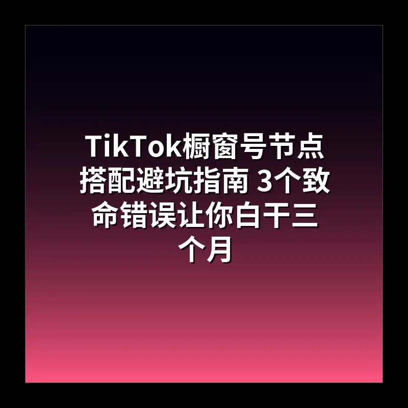 TikTok橱窗号节点搭配避坑指南 3个致命错误让你白干三个月