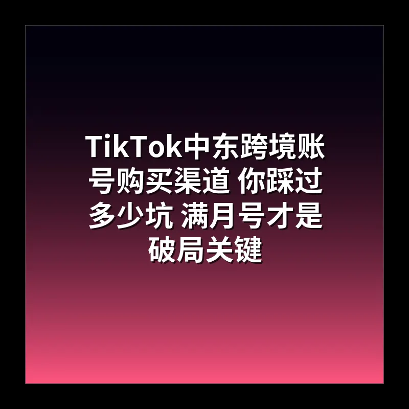 TikTok中东跨境账号购买渠道 你踩过多少坑 满月号才是破局关键