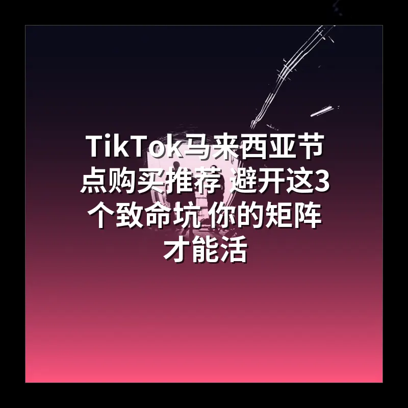 TikTok马来西亚节点购买推荐 避开这3个致命坑 你的矩阵才能活