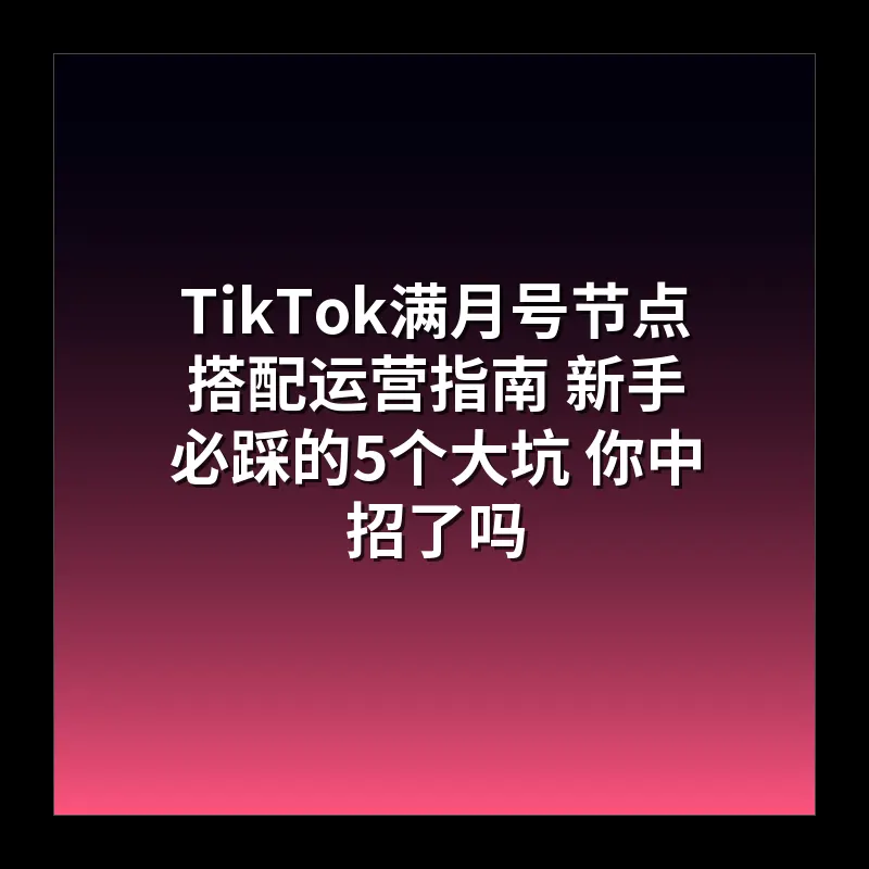 TikTok满月号节点搭配运营指南 新手必踩的5个大坑 你中招了吗