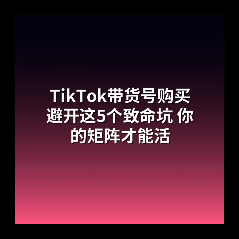 TikTok带货号购买 避开这5个致命坑 你的矩阵才能活