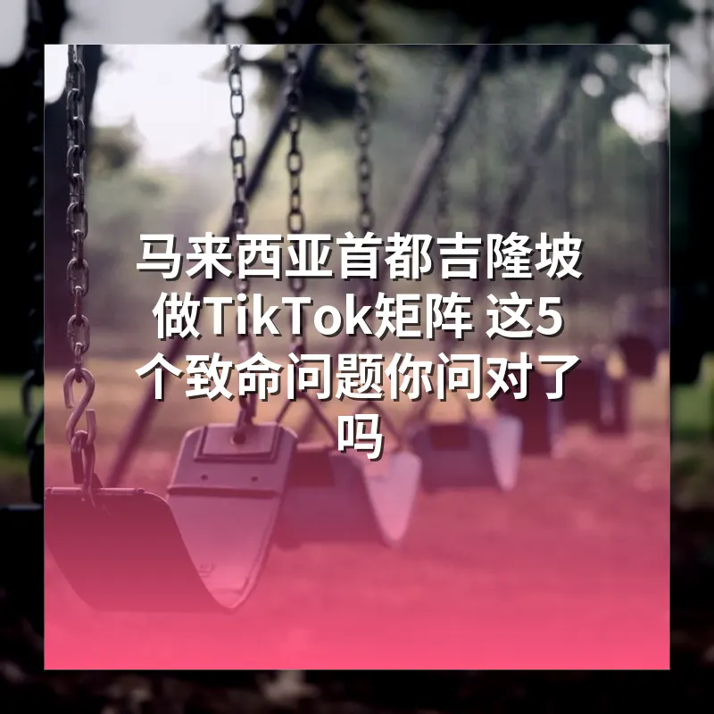 马来西亚首都吉隆坡 做TikTok矩阵 这5个致命问题你问对了吗