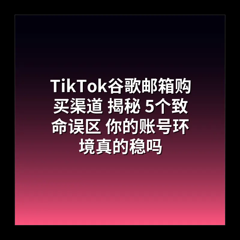 TikTok谷歌邮箱购买渠道 揭秘 5个致命误区 你的账号环境真的稳吗