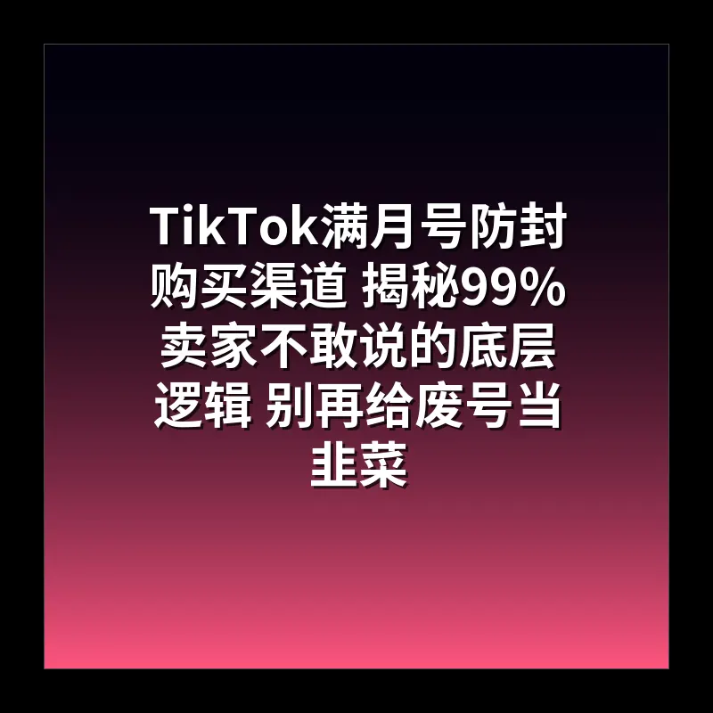 TikTok满月号防封购买渠道 揭秘99%卖家不敢说的底层逻辑 别再给废号当韭菜