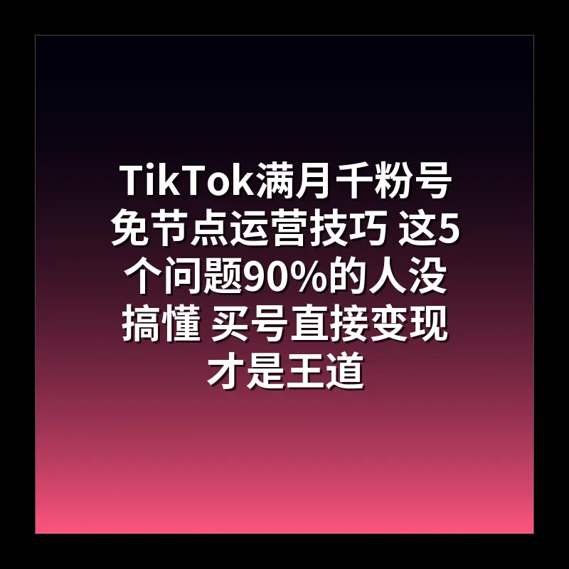 TikTok满月千粉号免节点运营技巧 这5个问题90%的人没搞懂 买号直接变现才是王道
