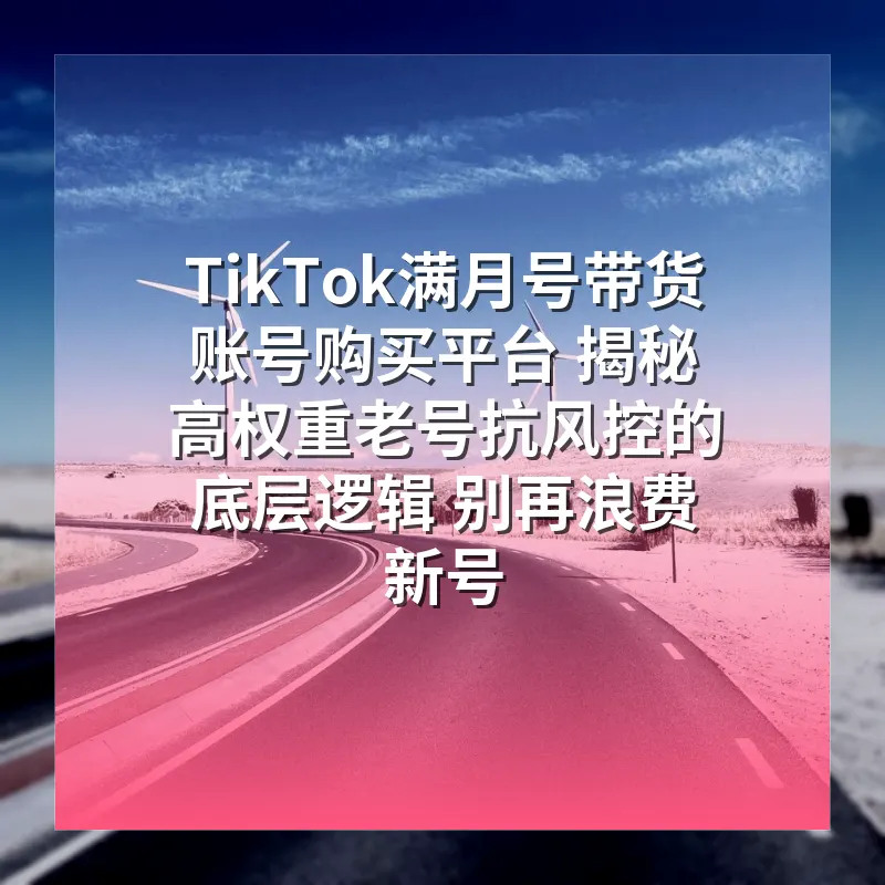 TikTok满月号带货账号购买平台 揭秘高权重老号抗风控的底层逻辑 别再浪费新号