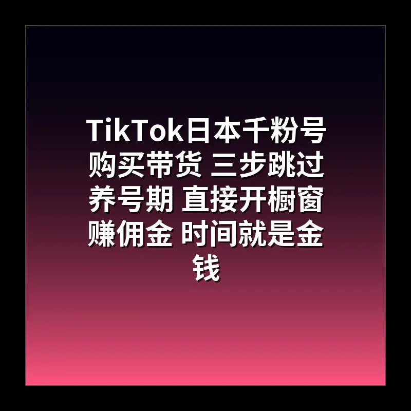 TikTok日本千粉号购买带货 三步跳过养号期 直接开橱窗赚佣金 时间就是金钱