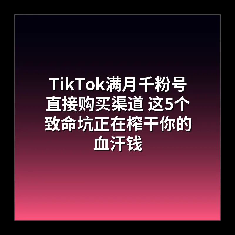 TikTok满月千粉号直接购买渠道 这5个致命坑正在榨干你的血汗钱