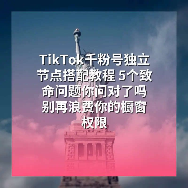 TikTok千粉号独立节点搭配教程 5个致命问题你问对了吗 别再浪费你的橱窗权限