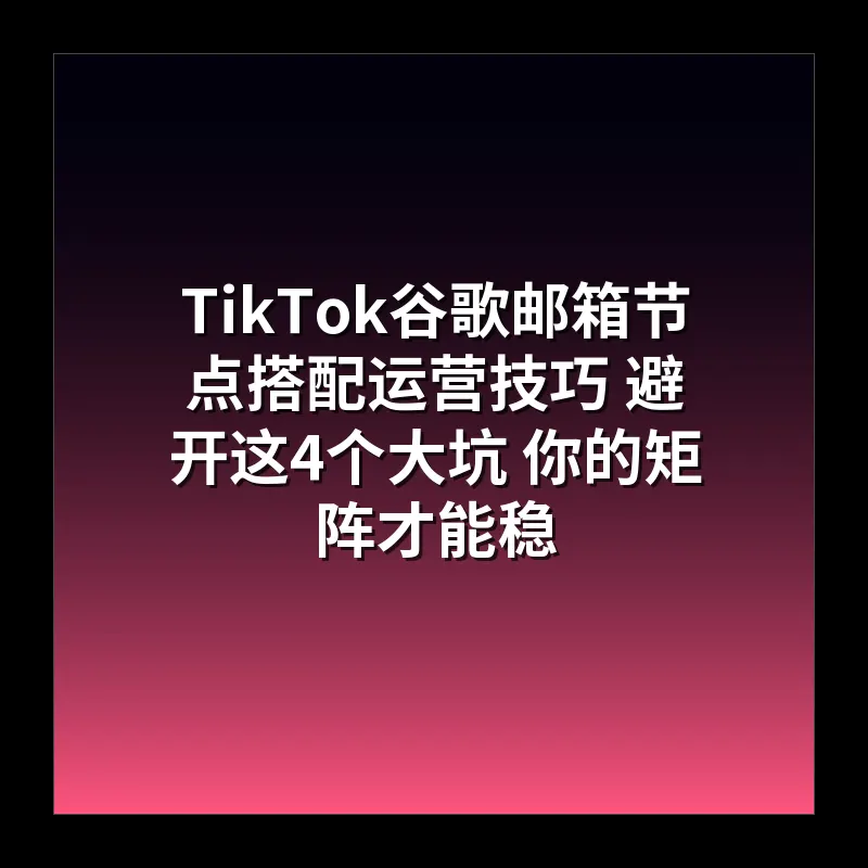 TikTok谷歌邮箱节点搭配运营技巧 避开这4个大坑 你的矩阵才能稳