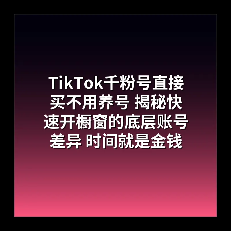 TikTok千粉号直接买不用养号 揭秘快速开橱窗的底层账号差异 时间就是金钱