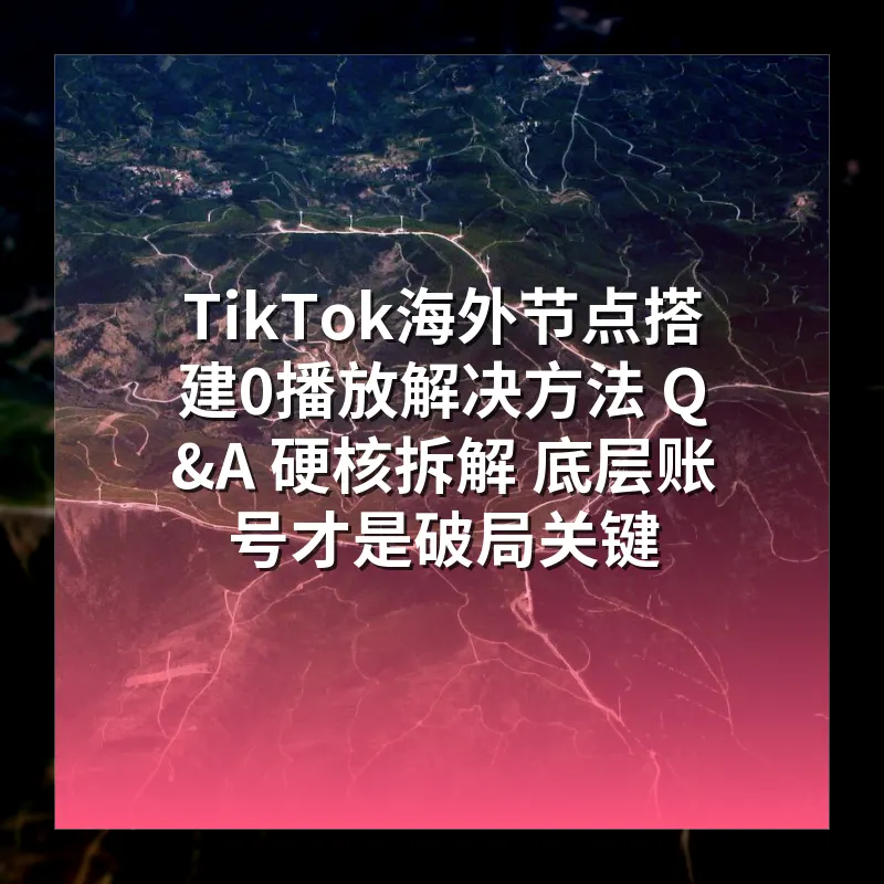 TikTok海外节点搭建0播放解决方法 Q&A 硬核拆解 底层账号才是破局关键