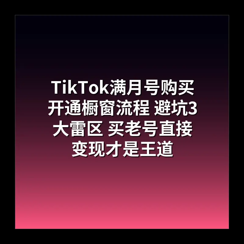 TikTok满月号购买开通橱窗流程 避坑3大雷区 买老号直接变现才是王道