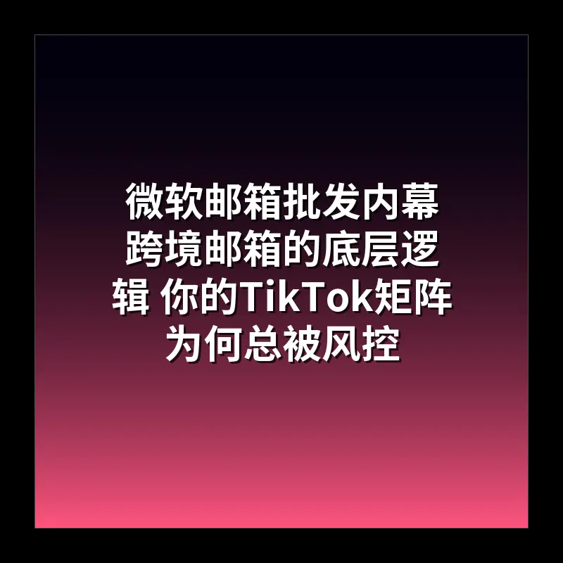 微软邮箱批发内幕 跨境邮箱的底层逻辑 你的TikTok矩阵为何总被风控