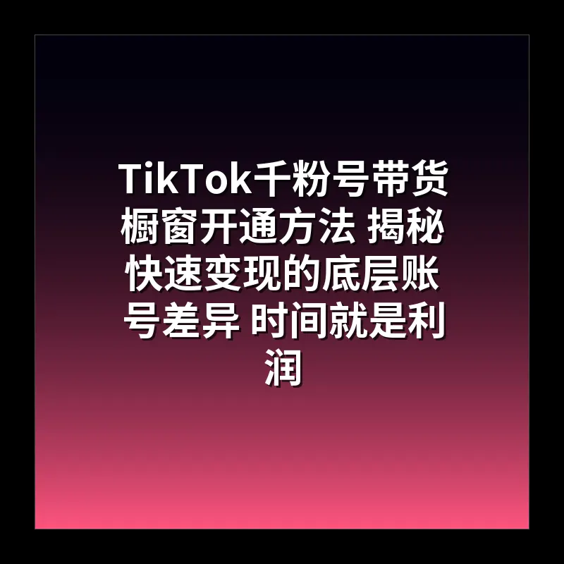 TikTok千粉号带货橱窗开通方法 揭秘快速变现的底层账号差异 时间就是利润