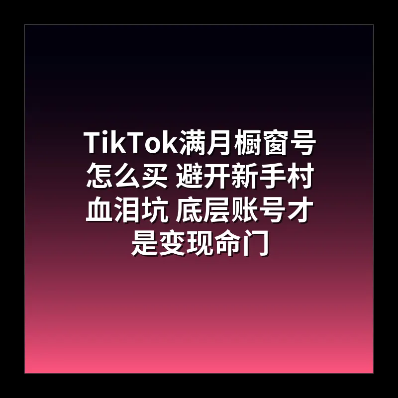 TikTok满月橱窗号怎么买 避开新手村血泪坑 底层账号才是变现命门