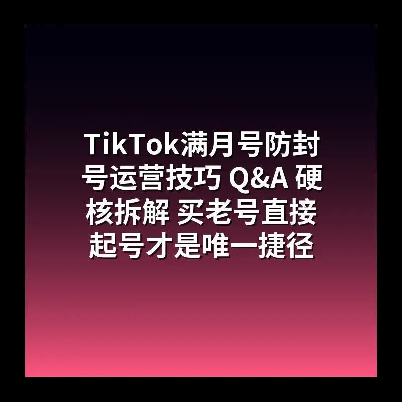 TikTok满月号防封号运营技巧 Q&A 硬核拆解 买老号直接起号才是唯一捷径