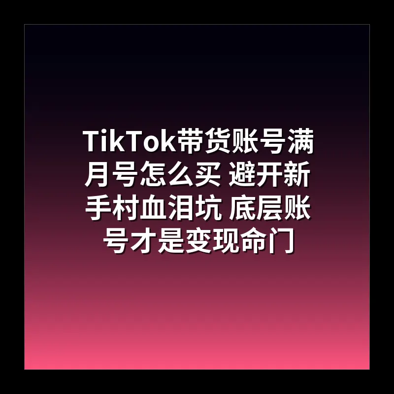 TikTok带货账号满月号怎么买 避开新手村血泪坑 底层账号才是变现命门