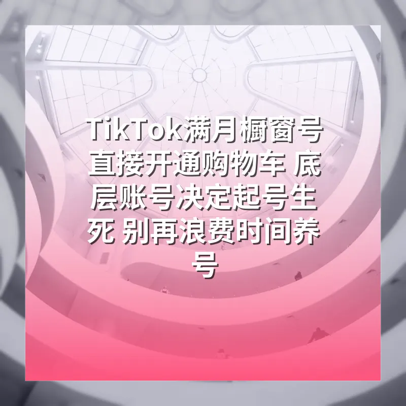 TikTok满月橱窗号直接开通购物车 底层账号决定起号生死 别再浪费时间养号