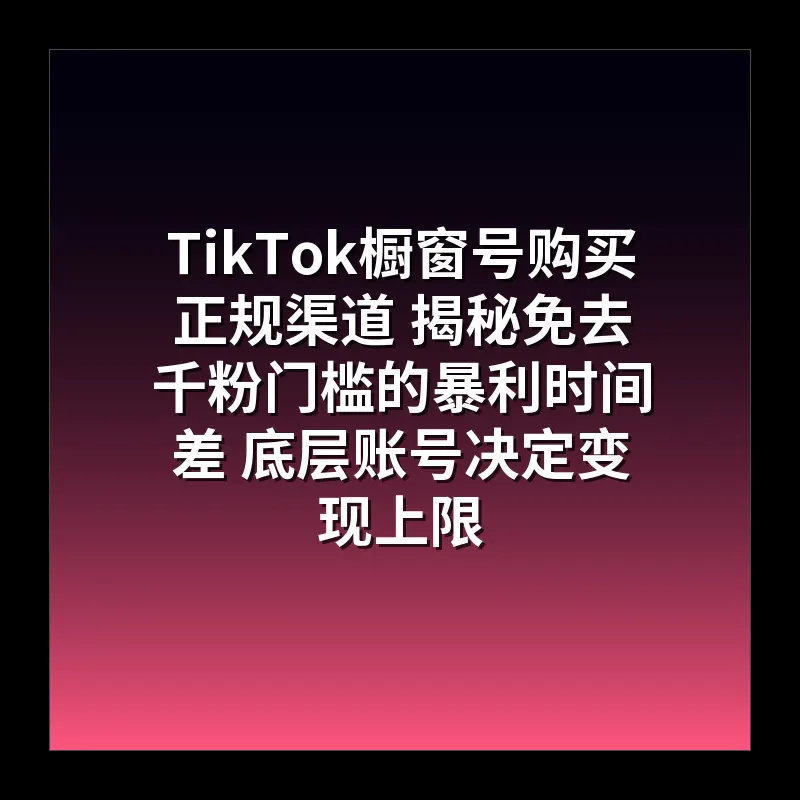 TikTok橱窗号购买正规渠道 揭秘免去千粉门槛的暴利时间差 底层账号决定变现上限