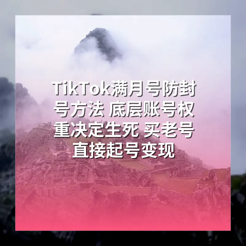 TikTok满月号防封号方法 底层账号权重决定生死 买老号直接起号变现