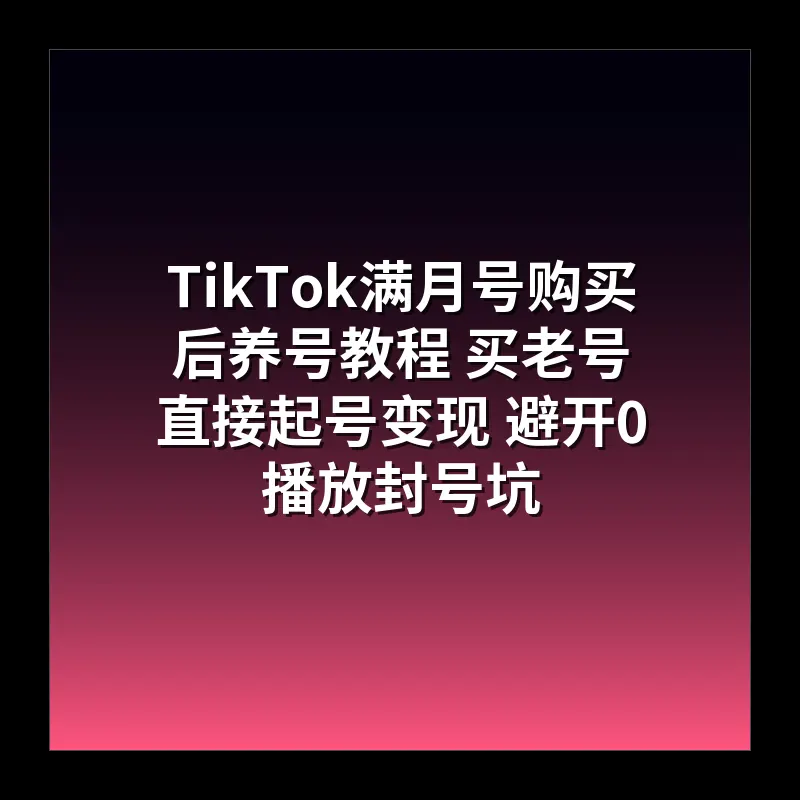 TikTok满月号购买后养号教程 买老号直接起号变现 避开0播放封号坑