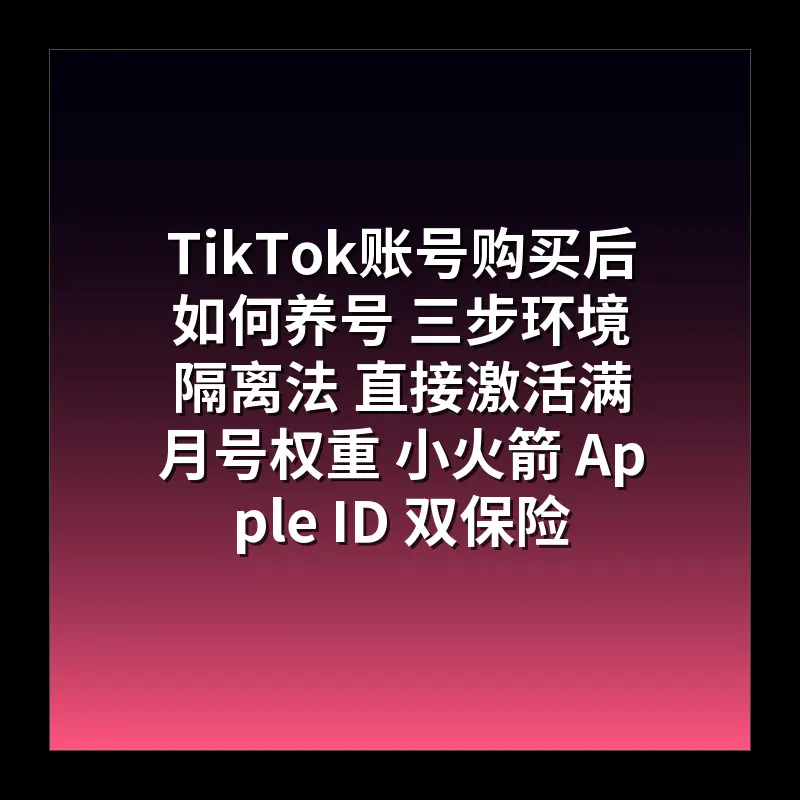 TikTok账号购买后如何养号 三步环境隔离法 直接激活满月号权重 小火箭 Apple ID 双保险