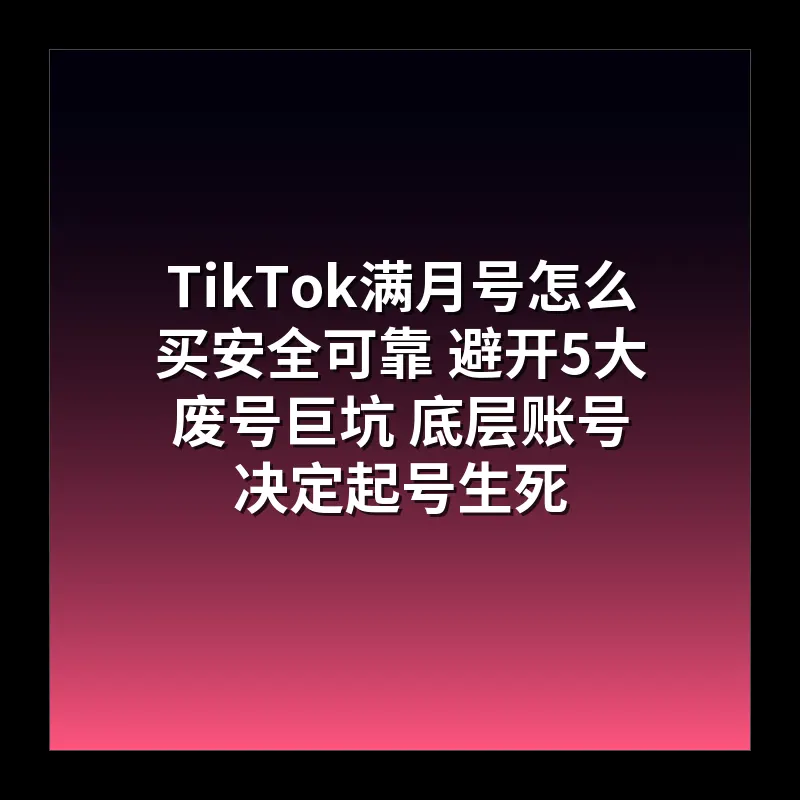TikTok满月号怎么买安全可靠 避开5大废号巨坑 底层账号决定起号生死