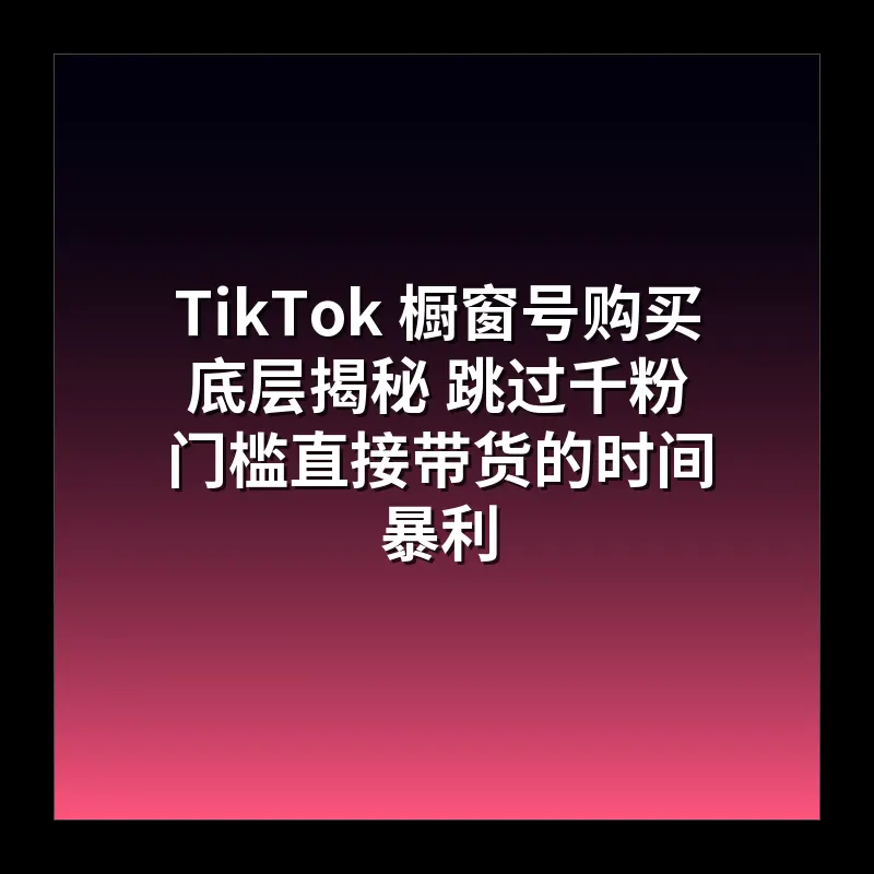 TikTok 橱窗号购买底层揭秘 跳过千粉门槛直接带货的时间暴利