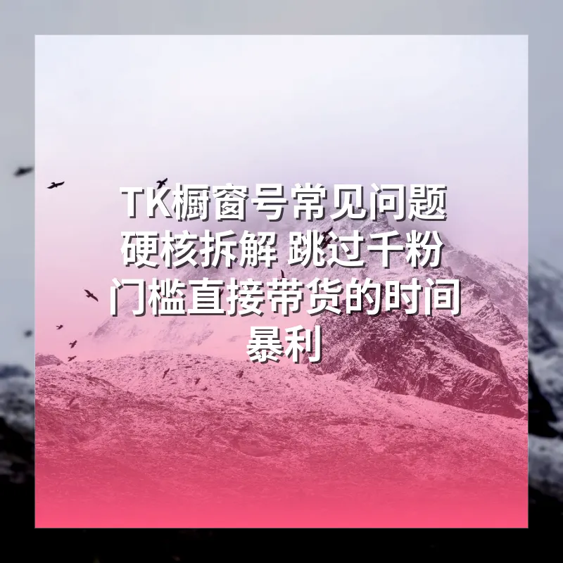 TK橱窗号常见问题硬核拆解 跳过千粉门槛直接带货的时间暴利