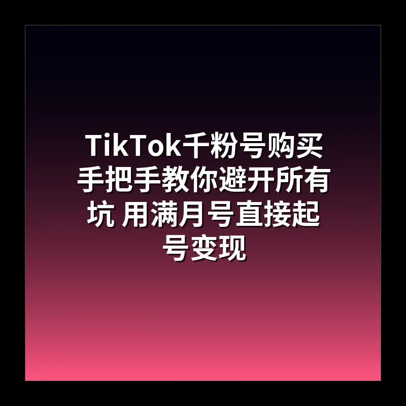 TikTok千粉号购买 手把手教你避开所有坑 用满月号直接起号变现