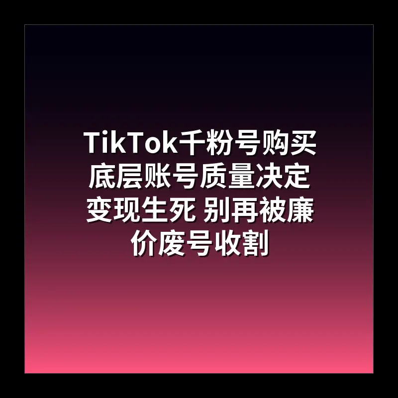 TikTok千粉号购买 底层账号质量决定变现生死 别再被廉价废号收割