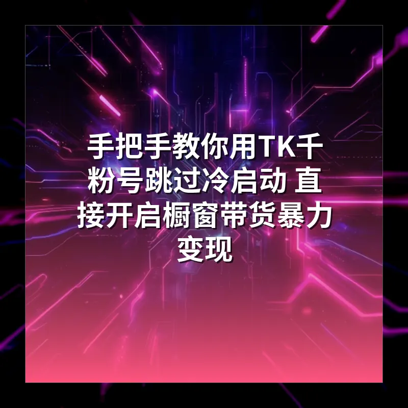 手把手教你用TK千粉号跳过冷启动 直接开启橱窗带货暴力变现