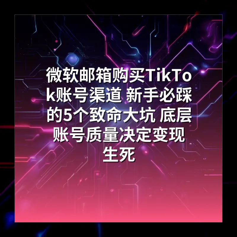 微软邮箱购买TikTok账号渠道 新手必踩的5个致命大坑 底层账号质量决定变现生死
