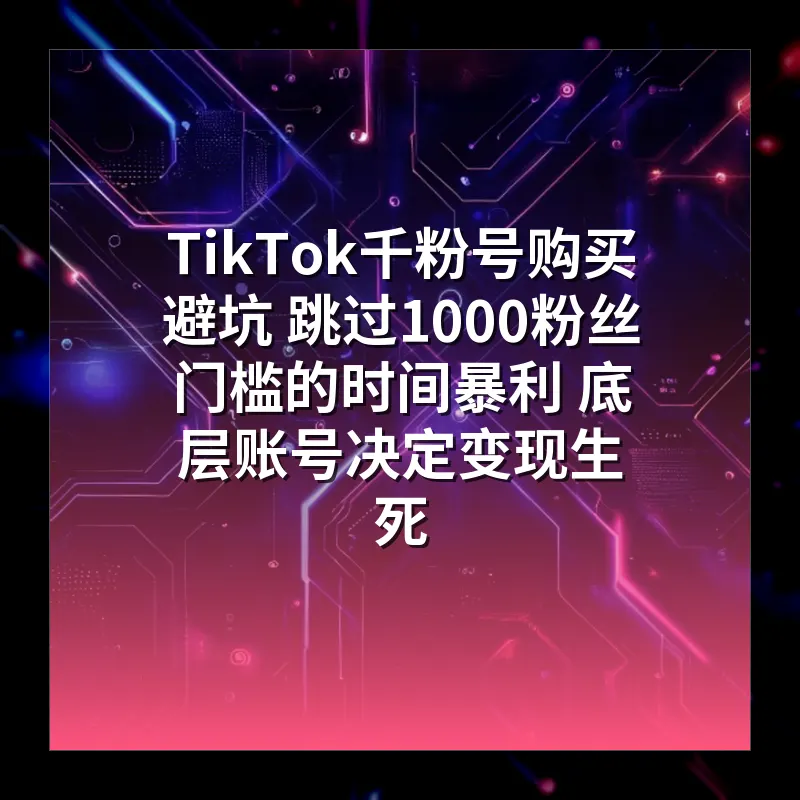 TikTok千粉号购买避坑 跳过1000粉丝门槛的时间暴利 底层账号决定变现生死