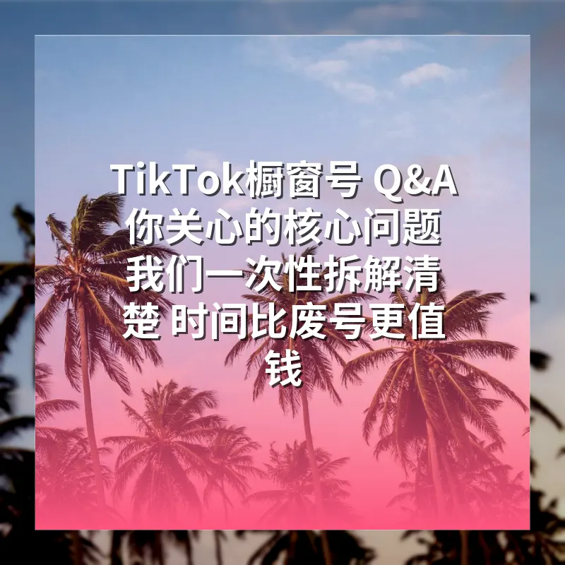 TikTok橱窗号 Q&A 你关心的核心问题 我们一次性拆解清楚 时间比废号更值钱