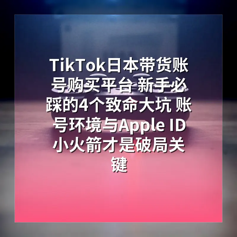 TikTok日本带货账号购买平台 新手必踩的4个致命大坑 账号环境与Apple ID小火箭才是破局关键